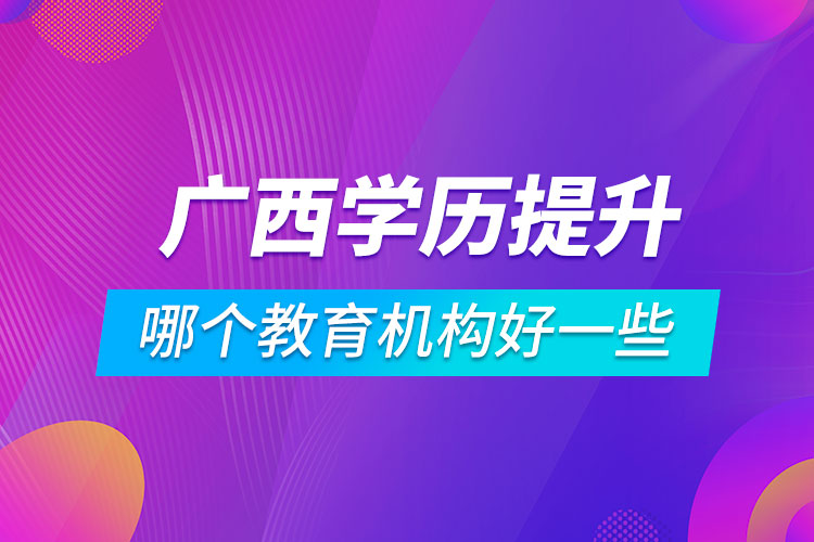 广西学历提升哪个教育机构好一些