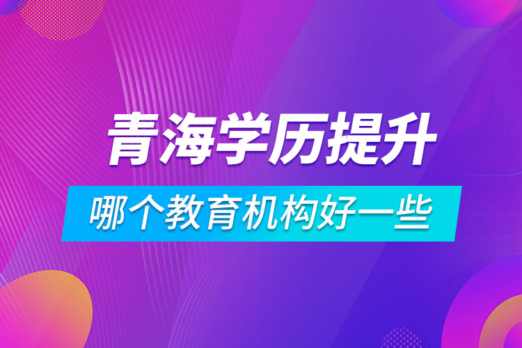 青海学历提升哪个教育机构好一些