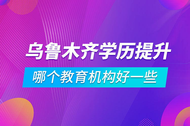 乌鲁木齐学历提升哪个教育机构好一些