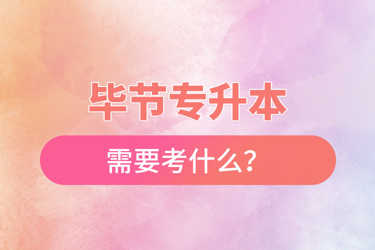 毕节专升本需要考什么？