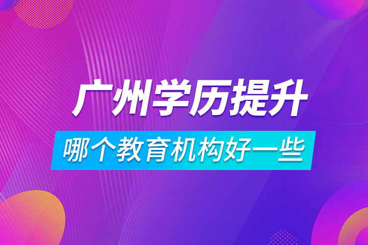 广州学历提升哪个教育机构好一些