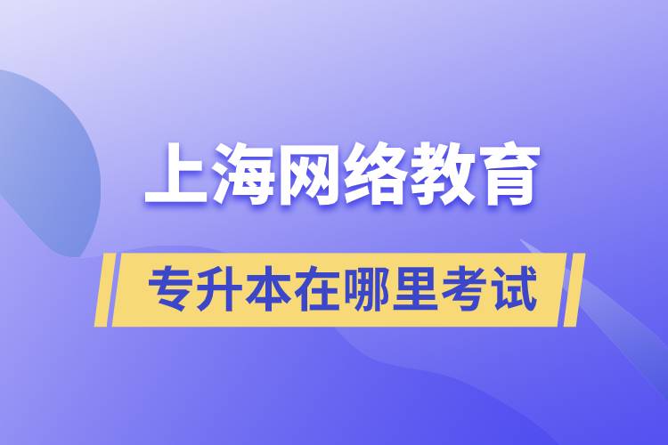上海网络教育专升本在哪里考试