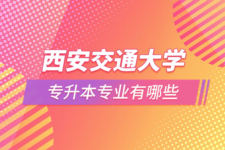 西安交通大学专升本都有什么专业?