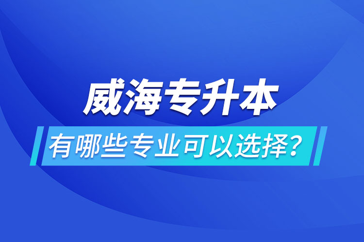 威海专升本有哪些专业可以选择？