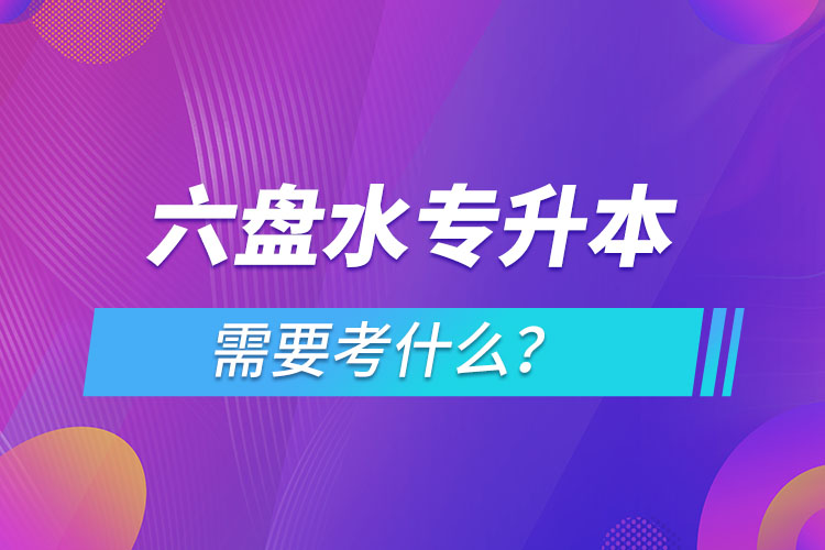 六盘水专升本需要考什么？