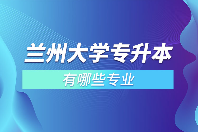 兰州大学有哪些专升本专业吗？