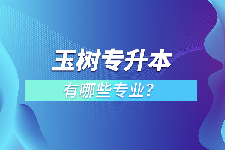 玉树专升本有哪些专业可以选择？