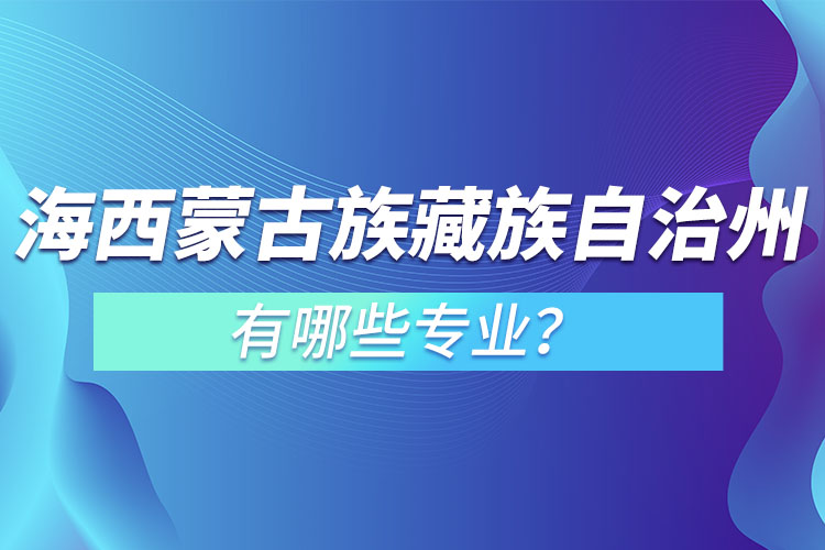 海西蒙古族藏族自治州专升本有哪些专业可以选择？