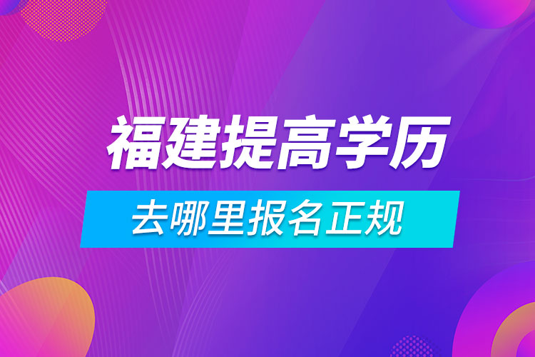 福建提高学历去哪里报名正规