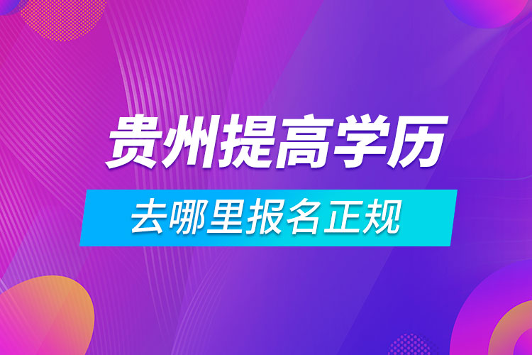 贵州提高学历去哪里报名正规