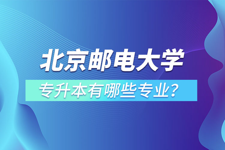 北京邮电大学专升本有哪些专业？