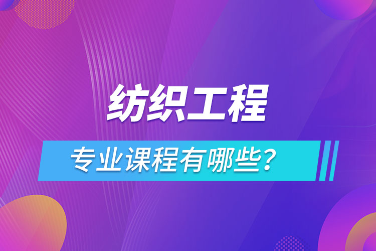 纺织工程网络教育专业课程有哪些？