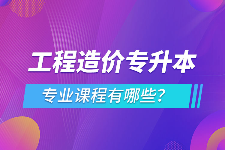 工程造价专升本专业课程有哪些？