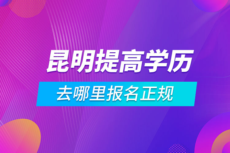 昆明提高学历去哪里报名正规