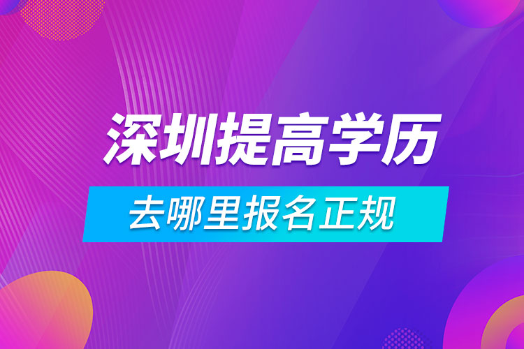 深圳提高学历去哪里报名正规