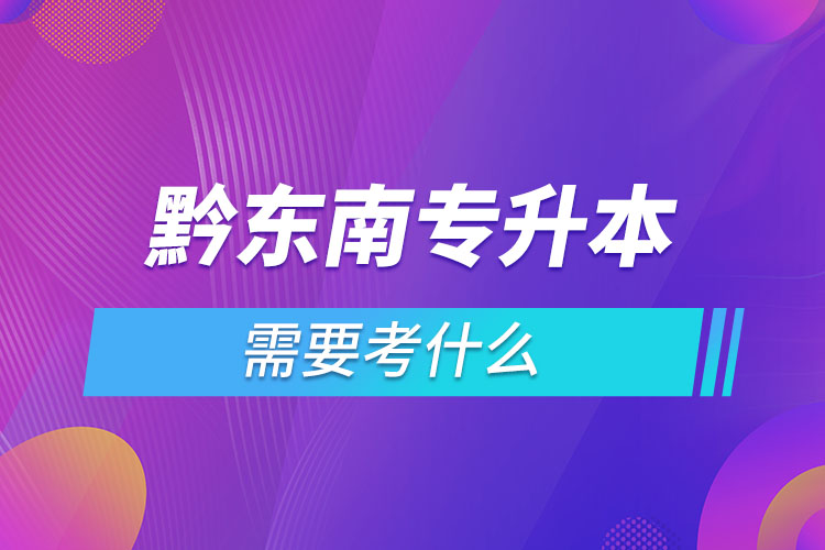 黔东南专升本需要考什么？