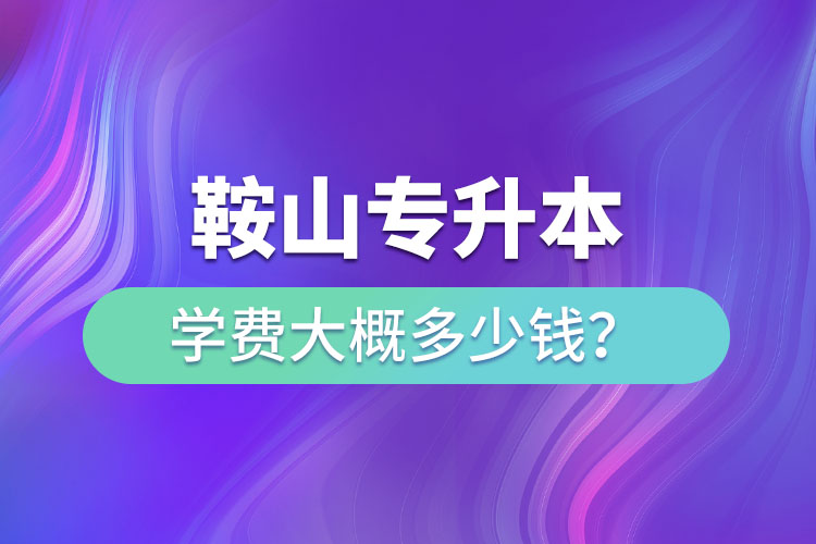 鞍山专升本学费大概多少钱一年？