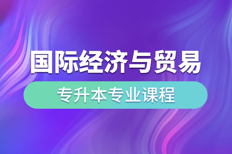 国际经济与贸易专升本专业课程有哪些？