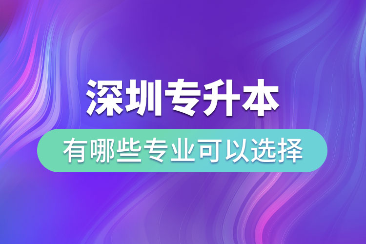 深圳专升本有哪些专业可以选择？