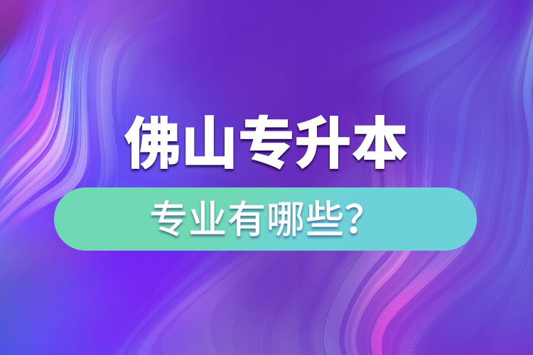 佛山专升本专业有哪些？