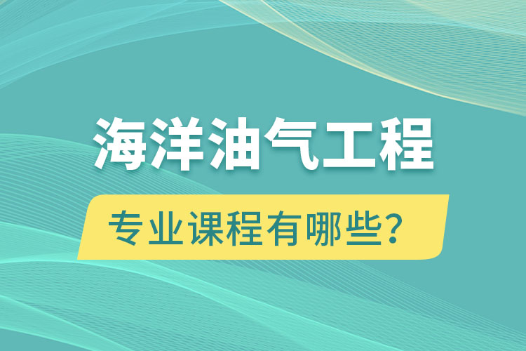 海洋油气工程专升本专业课程有哪些？