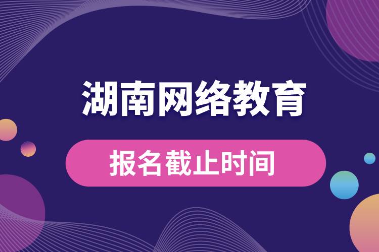 湖南网络教育报名截止时间