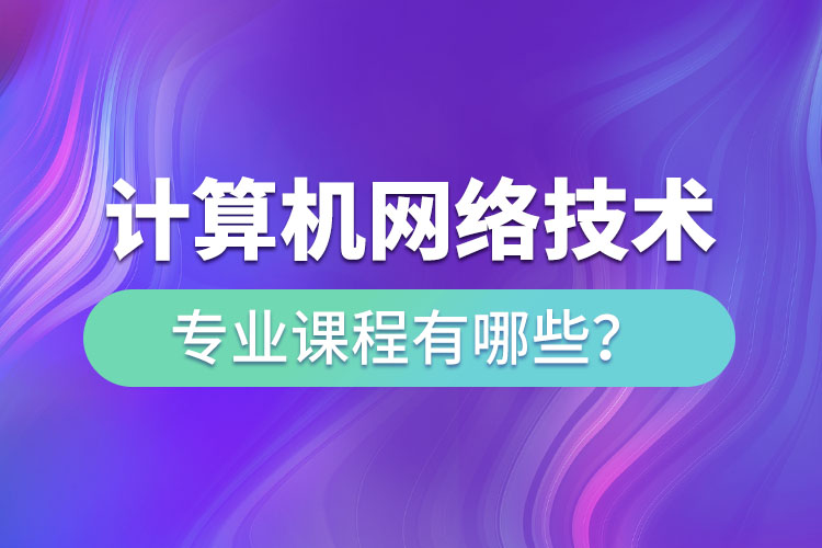 ​计算机网络技术网络教育专业课程有哪些？