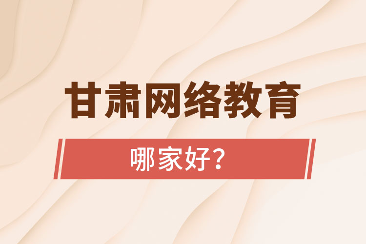 甘肃网络教育哪家好？