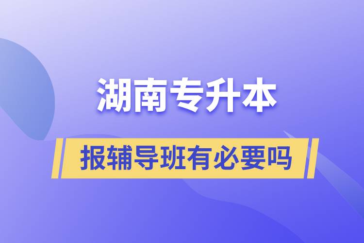 湖南专升本报辅导班有必要吗