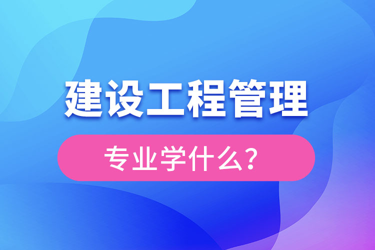 建设工程管理专业学什么？