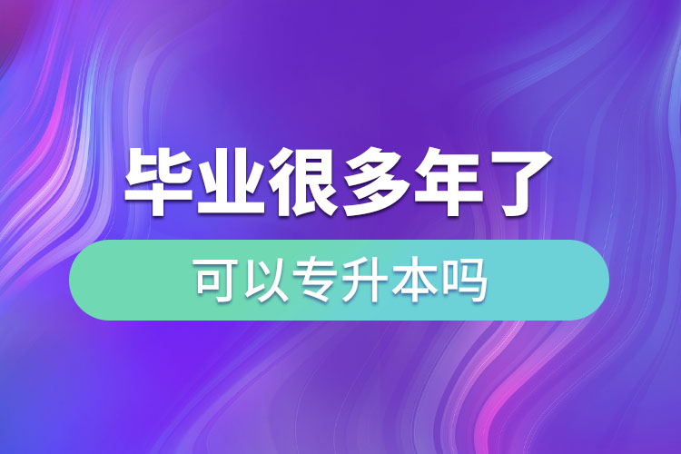 毕业很多年了可以专升本吗