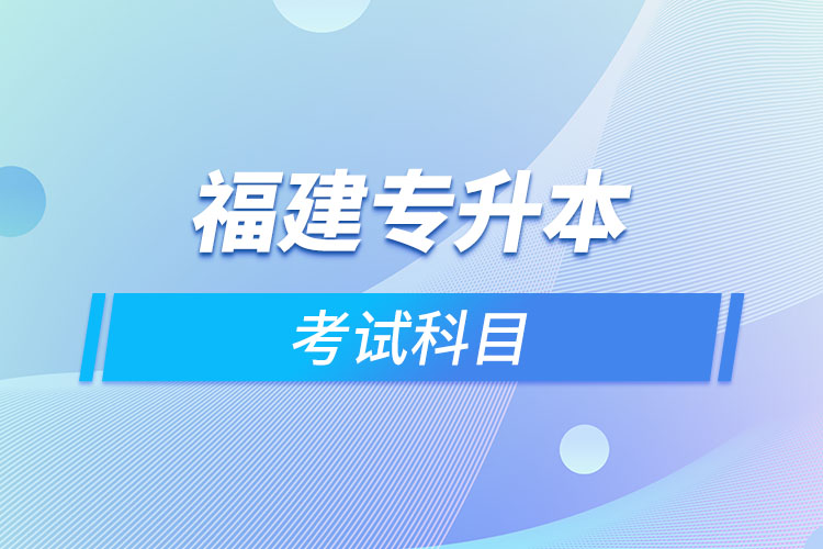 福建专升本考试科目考什么？