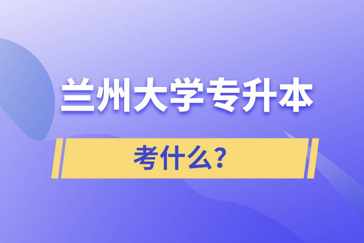 兰州大学专升本考什么？