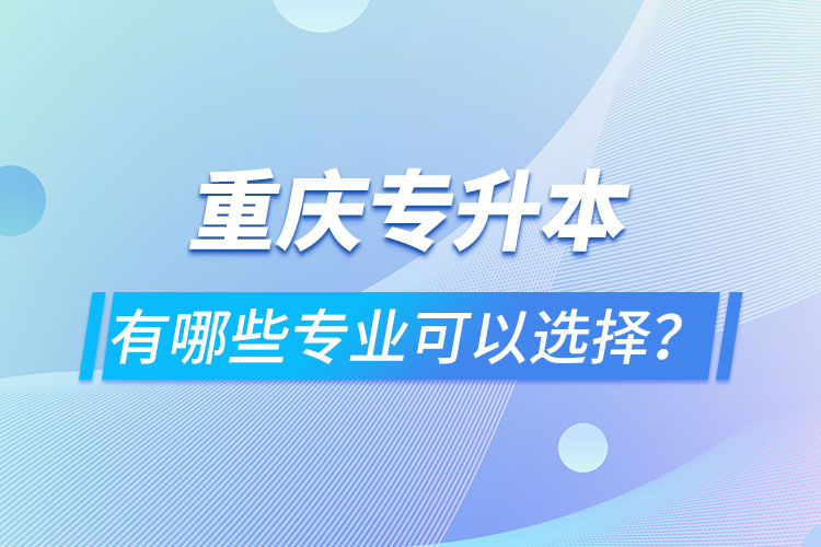 重庆专升本有哪些专业可以选择？