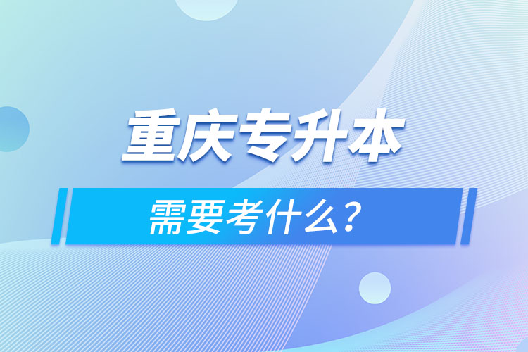 重庆专升本需要考什么？