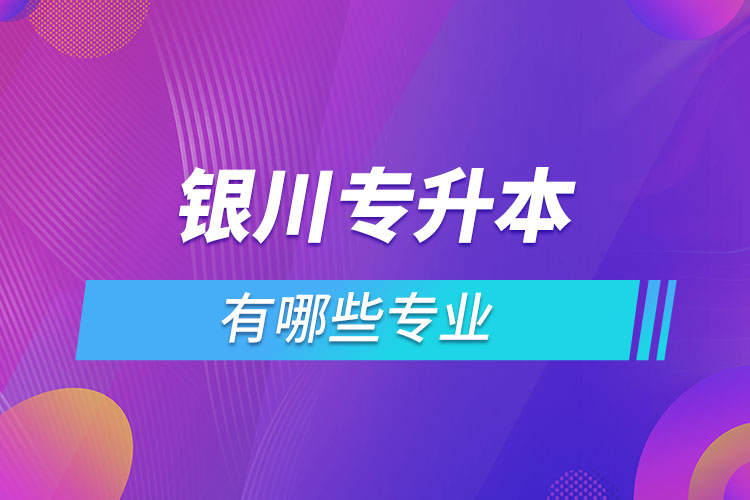 银川专升本有哪些专业？