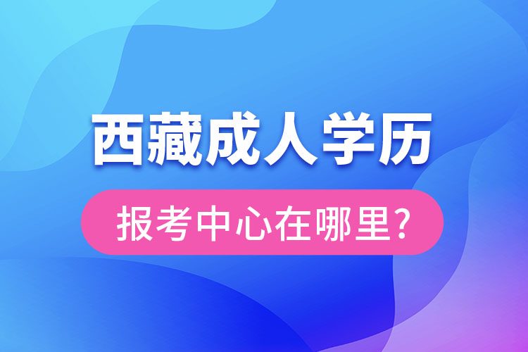 西藏成人学历报考中心在哪里?