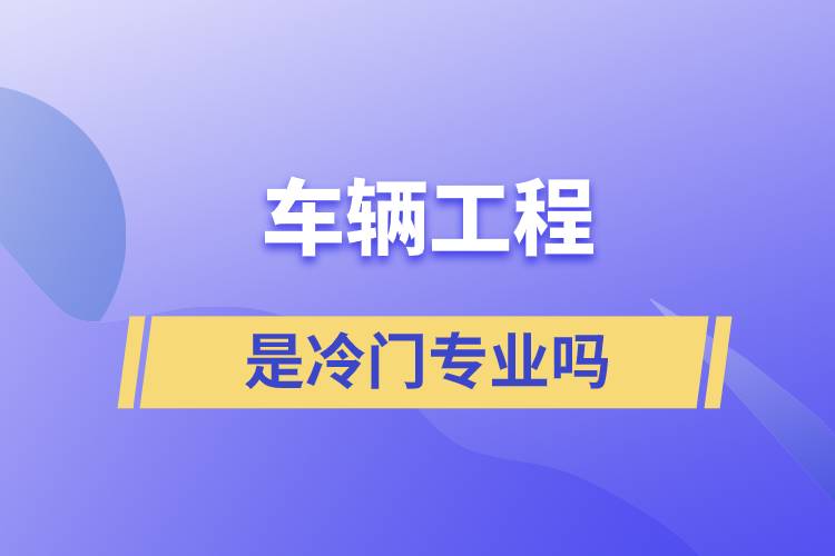 车辆工程是冷门专业吗