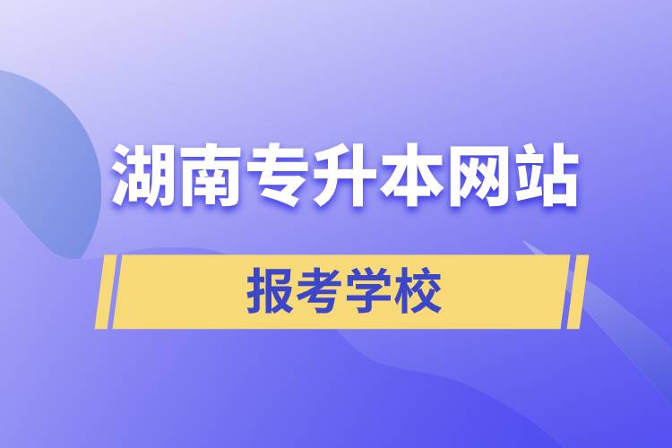 湖南专升本网站报考学校