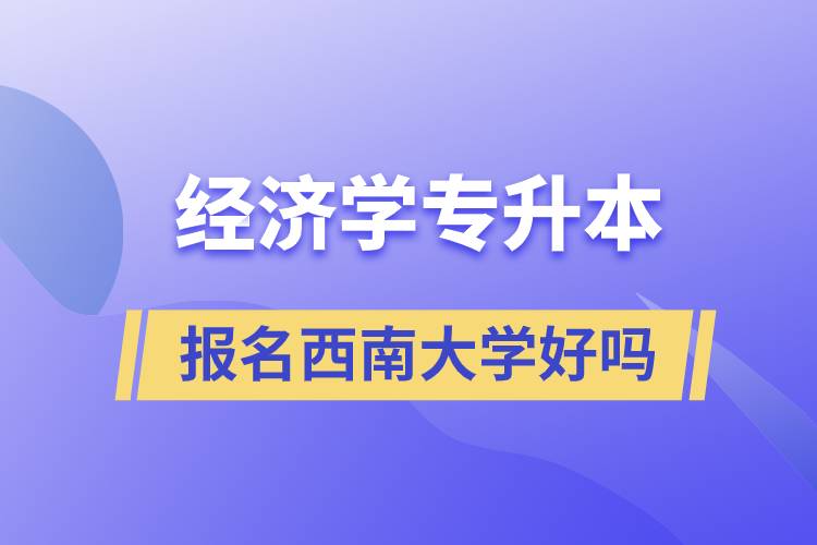 报名西南大学经济学专业专升本好吗？