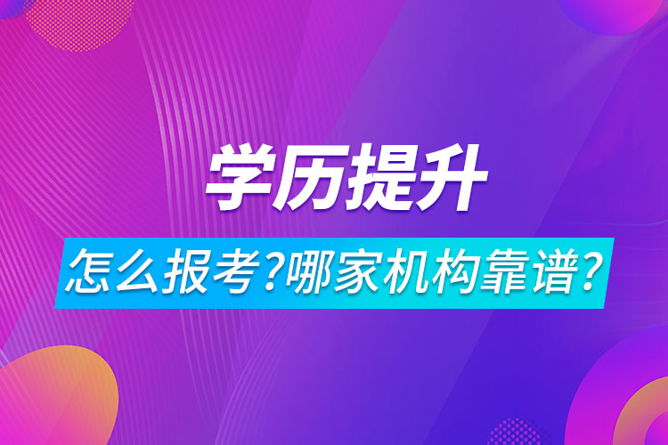 学历提升怎么报考?哪家机构靠谱?