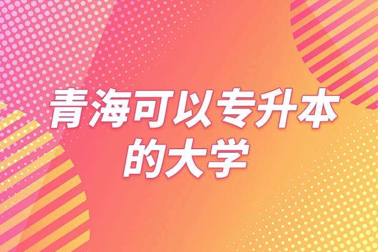 青海可以专升本的大学