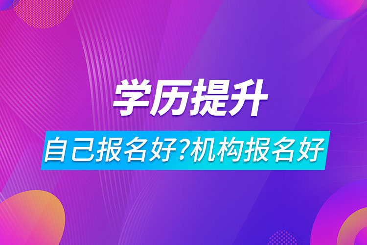 学历提升自己报名好还是机构报名好