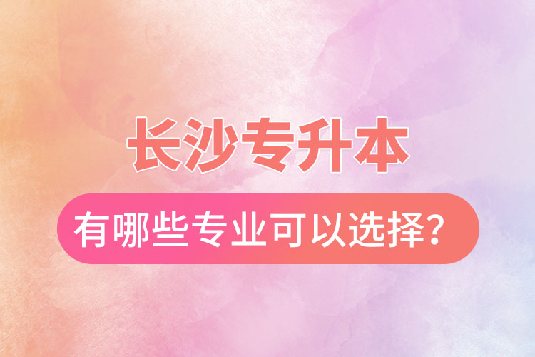 长沙专升本有哪些专业可以选择？