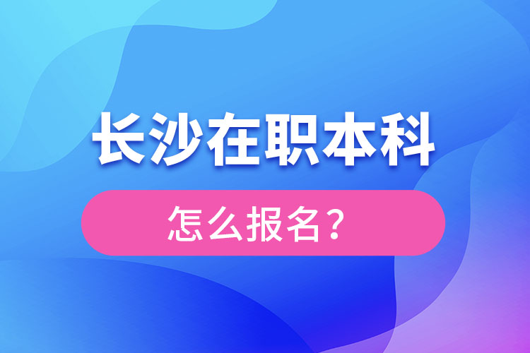 长沙在职本科怎么报名