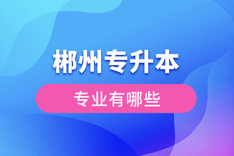 郴州专升本有哪些专业可以选择？