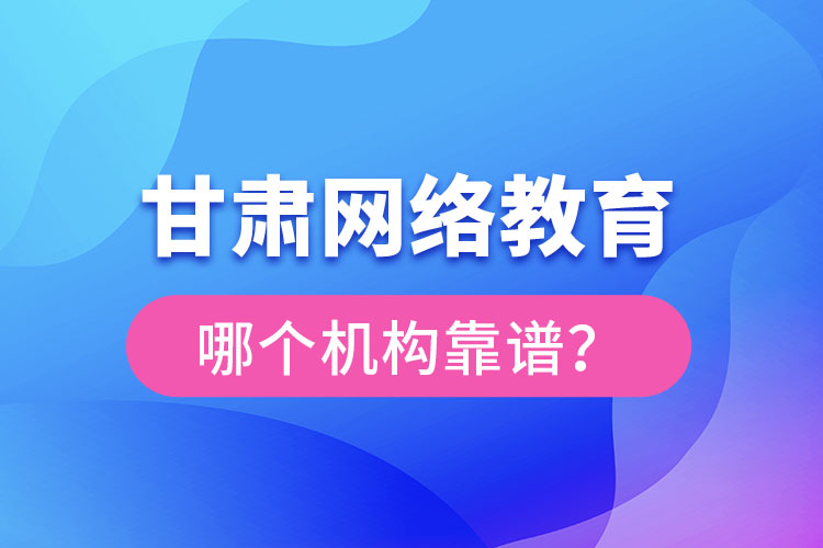 甘肃网络教育哪个机构靠谱？