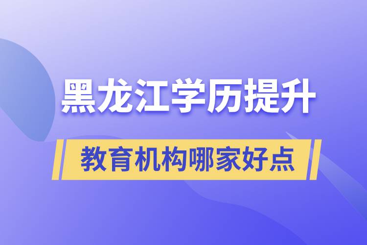 黑龙江学历提升教育机构哪家好一点