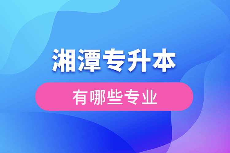 湘潭专升本有哪些专业可以选择？