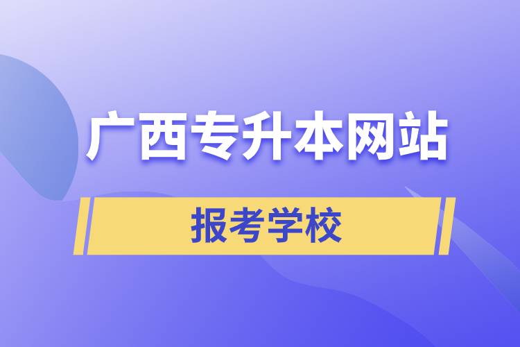 广西专升本网站报考学校